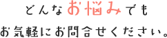 どんなお悩みでもお気軽にお問合せください。